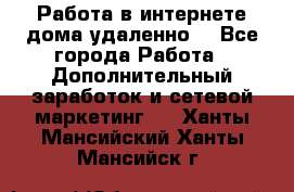  Работа в интернете дома удаленно  - Все города Работа » Дополнительный заработок и сетевой маркетинг   . Ханты-Мансийский,Ханты-Мансийск г.